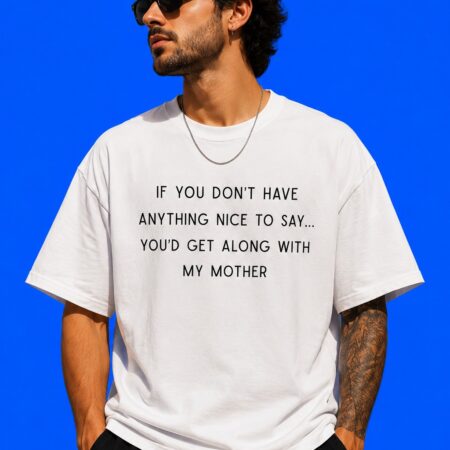 If You Don’t Have Anything Nice To Say You’d Get Along With My Mother Humor Tee