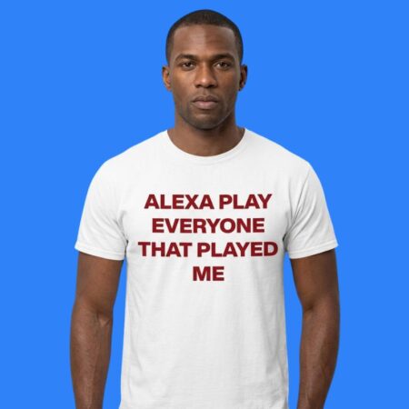 Alexa Play Everyone That Played Me Shirt