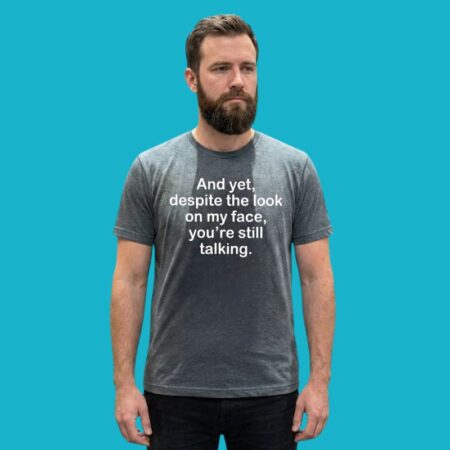 And Yet Despite The Look On My Face You're Still Talking Shirt