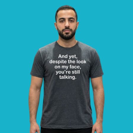 And Yet Despite The Look On My Face You're Still Talking Shirt