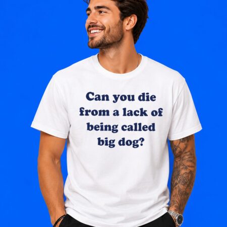 Can You Die From A Lack Of Being Called Big Dog T-Shirt