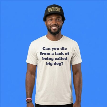 Can You Die From Lack Of Being Called Big Dog Shirt