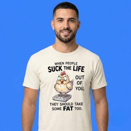 Chicken When People Suck Life Take Some Fat Shirt