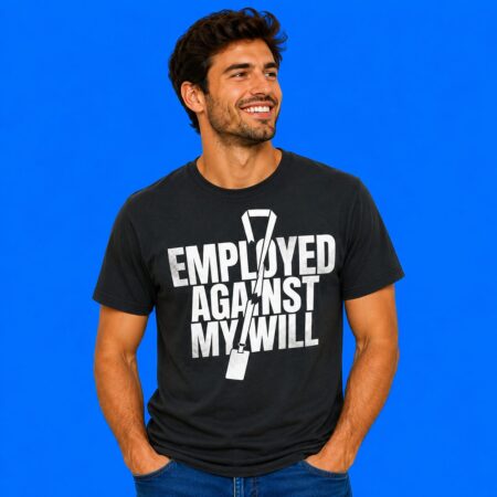 Employed Against My Will Funny Shirt