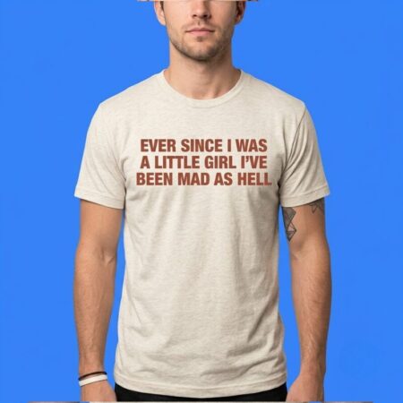 Ever Since Little Girl Been Mad As Hell Shirt