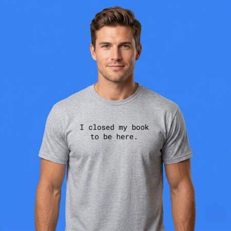 I Closed My Book To Be Here Reader Shirt