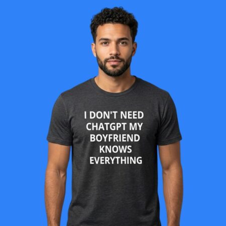 I Don't Need ChatGPT My Boyfriend Knows Everything Shirt