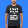 I Don't Need Sex Government Fucks Me Shirt