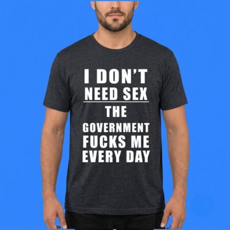 I Don't Need Sex Government Fucks Me Shirt