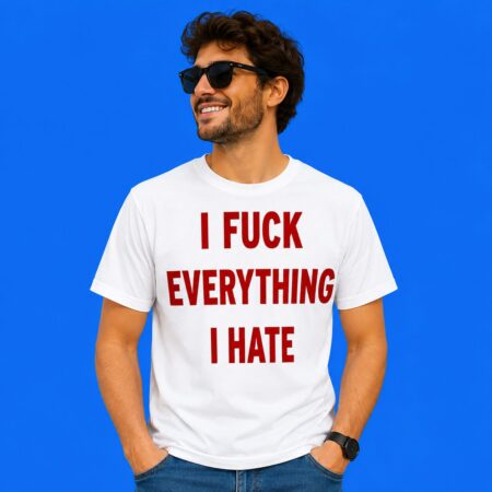 I Fuck Everything I Hate Edgy Shirt