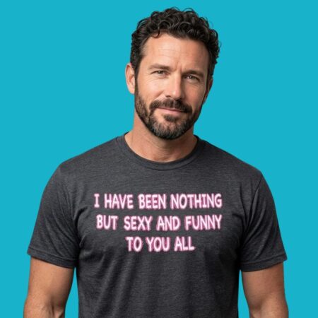 I Have Been Nothing But Sexy And Funny To You All Shirt
