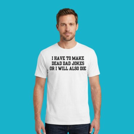 I Have To Make Dead Dad Jokes Or I Will Also Die Shirt