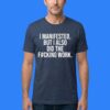 I Manifested But I Also Did The Fucking Work Shirt