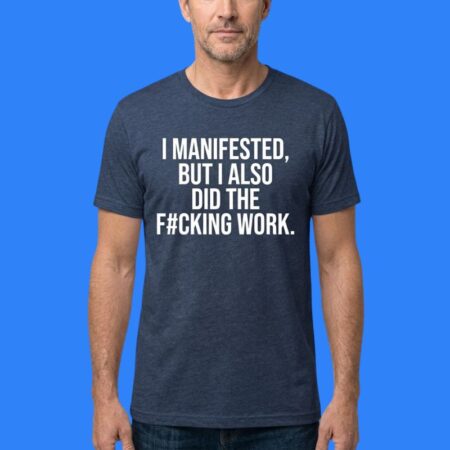 I Manifested But I Also Did The Fucking Work Shirt