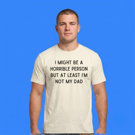 I Might Be A Horrible Person But At Least I'm Not My Dad