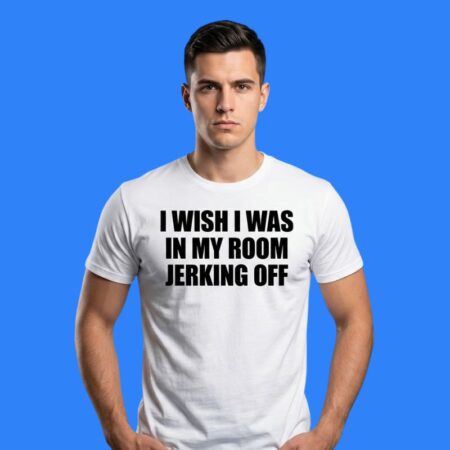 I Wish I Was In My Room Jerking Off Shirt