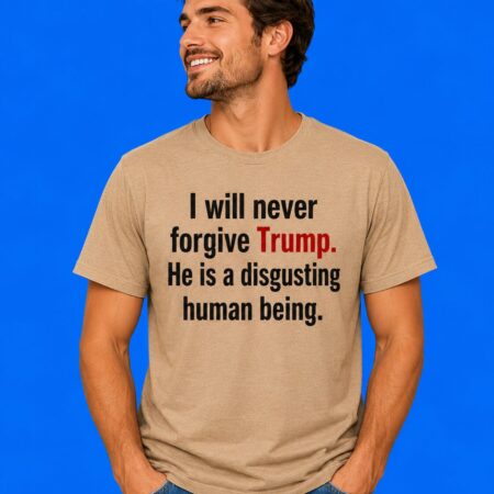 I will never forgive Trump he is disgusting