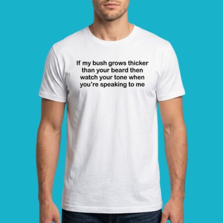 If My Bush Grows Thicker Than Your Beard Watch Your Tone Shirt