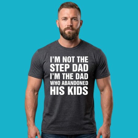 I'm Not Step Dad I'm Dad Who Abandoned Kids Shirt