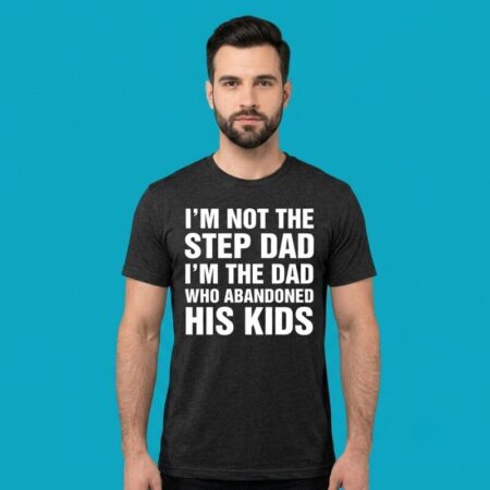 Im Not The Step Dad I Abandoned Kids Tee