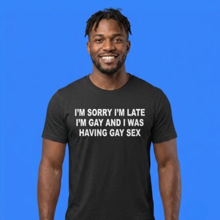 I'm Sorry I'm Late I'm Gay Sex Joke Shirt