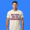 Just Here For The Fireworks 4th Of July Shirt