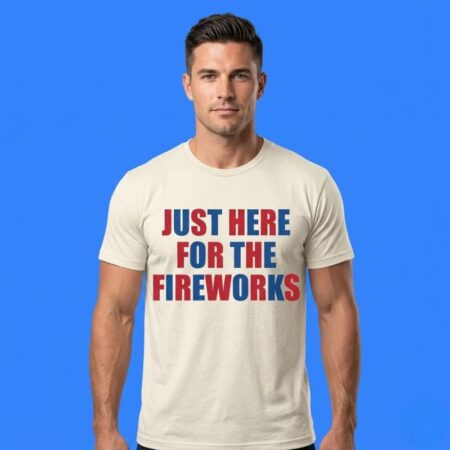 Just Here For The Fireworks 4th Of July Shirt