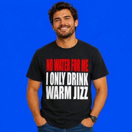 No Water For Me I Only Drink Warm Jizz Funny Graphic Tee