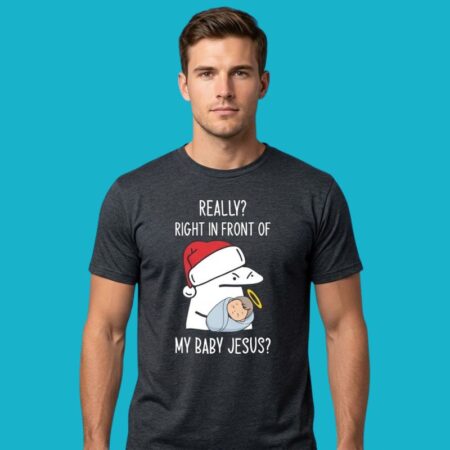 Really Right In Front Of My Baby Jesus Meme Shirt