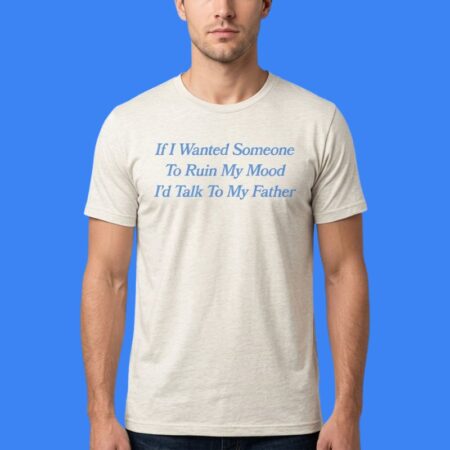 Ruin My Mood I'd Talk To My Father Shirt
