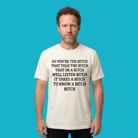 So You're The Bitch That Told The Bitch I'm A Bitch Shirt