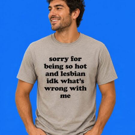 Sorry For Being So Hot And Lesbian IDK What's Wrong With Me T-Shirt