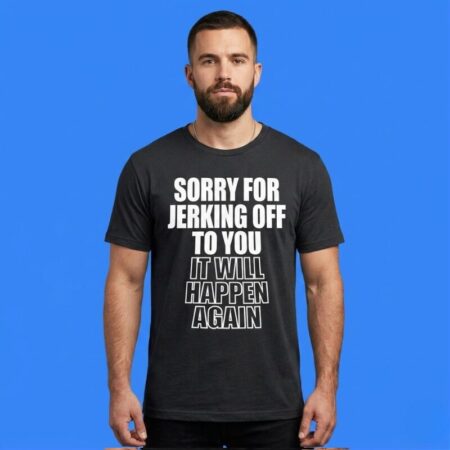 Sorry For Jerking Off To You Shirt