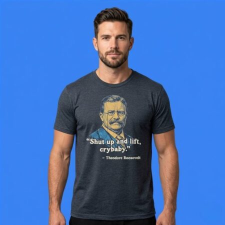 Teddy Roosevelt Quote Shut Up And Lift Crybaby Shirt