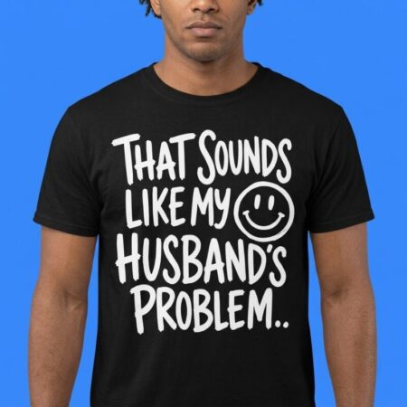 That Sounds Like My Husband's Problem Shirt