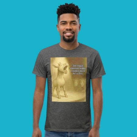 Too Much Attention Makes A Donkey Think He's A Lion Shirt