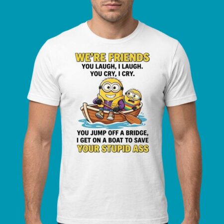 We Are Friends You Laugh I Laugh You Jump Off A Bridge Shirt