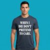 When I Die Do Not Pretend To Care Tee