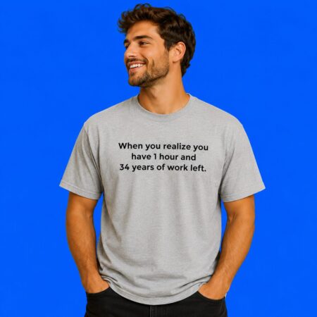 When You Realize You Have 1 Hour And 34 Years Of Work Left T-Shirt