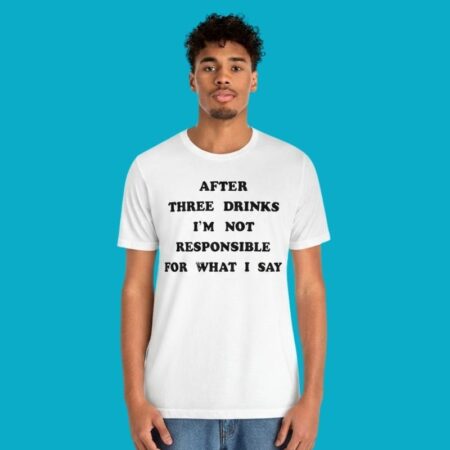 After Three Drinks I Am Not Responsible For What I Say Shirt
