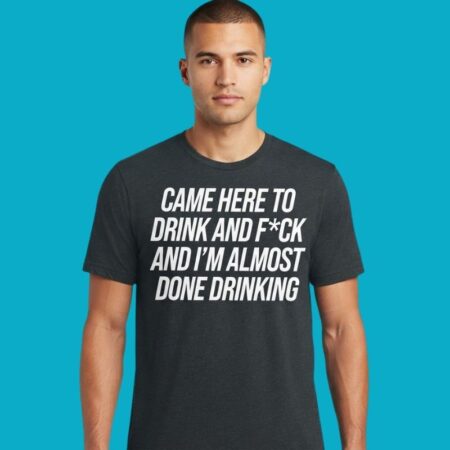 Came Here To Drink And Fuck Almost Done Drinking Shirt