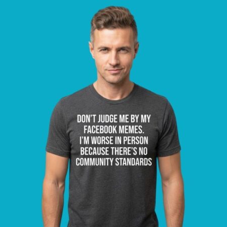 Dont Judge Me By Facebook Memes Im Worse In Person Shirt
