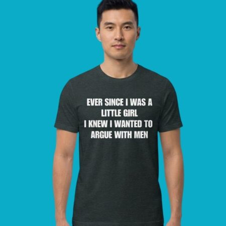 Ever Since I Was A Little Girl I Wanted To Argue With Men Shirt