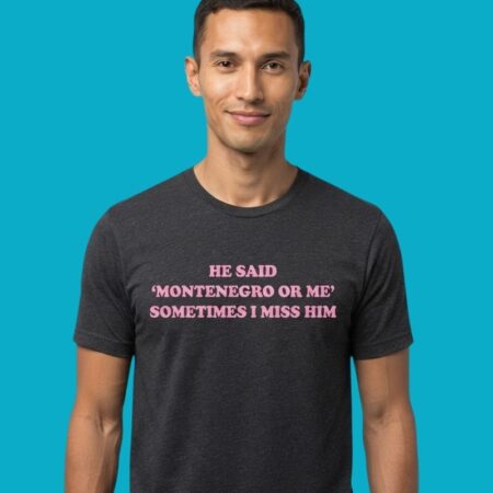 He Said Montenegro Or Me Sometimes I Miss Him Travel Meme Shirt