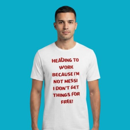 Heading To Work Because Im Not Messi I Dont Get Free Things Shirt