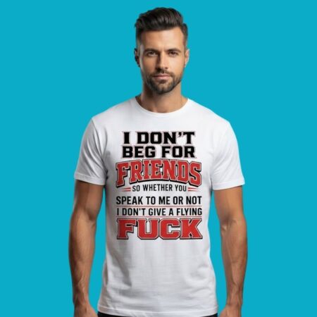 I Dont Beg For Friends I Dont Give A Flying Fuck Shirt