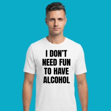 I Don't Need Fun To Have Alcohol Drinking Shirt