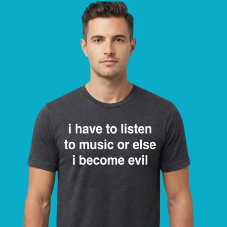 I Have To Listen To Music Or Else I Become Evil Shirt