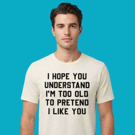 I Hope You Understand I'm Too Old To Pretend I Like You Shirt
