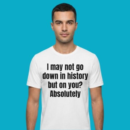 I May Not Go Down In History But On You Absolutely Shirt